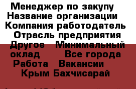 Менеджер по закупу › Название организации ­ Компания-работодатель › Отрасль предприятия ­ Другое › Минимальный оклад ­ 1 - Все города Работа » Вакансии   . Крым,Бахчисарай